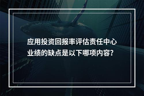 应用投资回报率评估责任中心业绩的缺点是以下哪项内容？