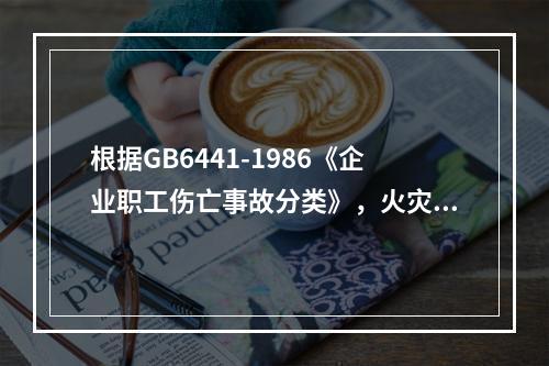 根据GB6441-1986《企业职工伤亡事故分类》，火灾引起