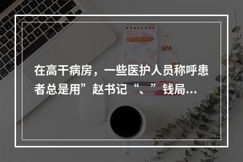 在高干病房，一些医护人员称呼患者总是用”赵书记“、”钱局长“