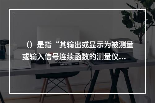 （）是指“其输出或显示为被测量或输入信号连续函数的测量仪器”