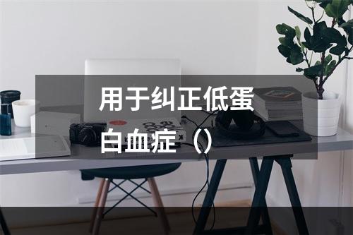 用于纠正低蛋白血症（）