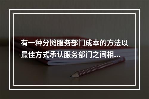 有一种分摊服务部门成本的方法以最佳方式承认服务部门之间相互提