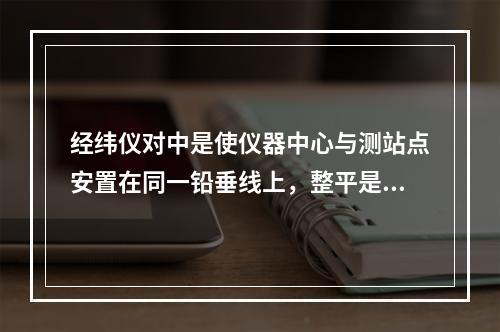 经纬仪对中是使仪器中心与测站点安置在同一铅垂线上，整平是使仪