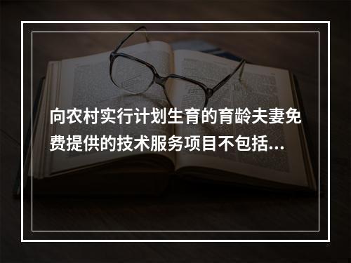 向农村实行计划生育的育龄夫妻免费提供的技术服务项目不包括（）