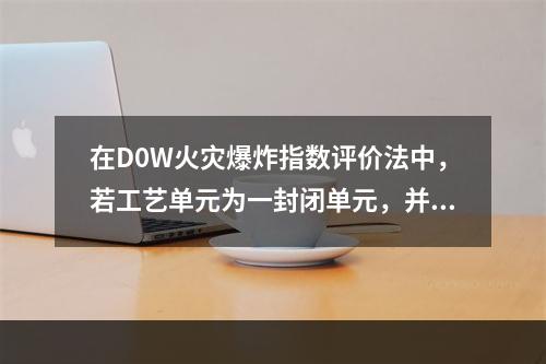 在D0W火灾爆炸指数评价法中，若工艺单元为一封闭单元，并在封