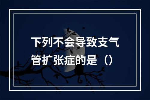 下列不会导致支气管扩张症的是（）