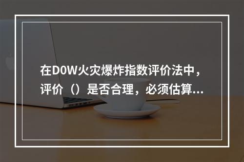 在D0W火灾爆炸指数评价法中，评价（）是否合理，必须估算易燃