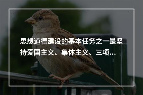 思想道德建设的基本任务之一是坚持爱国主义、集体主义、三项教育