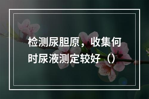 检测尿胆原，收集何时尿液测定较好（）