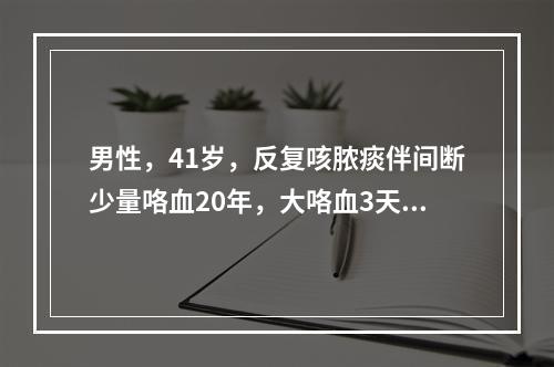 男性，41岁，反复咳脓痰伴间断少量咯血20年，大咯血3天来诊