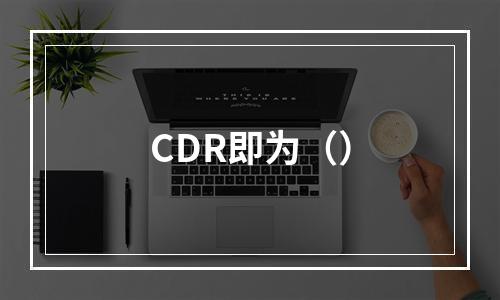 CDR即为（）