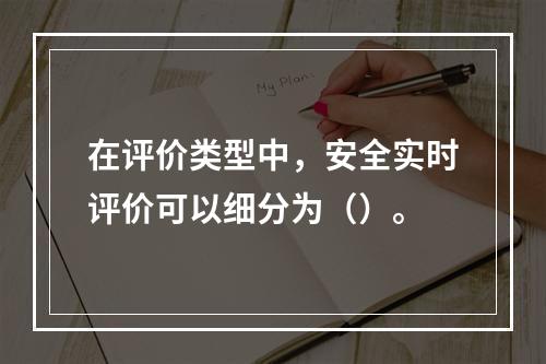 在评价类型中，安全实时评价可以细分为（）。