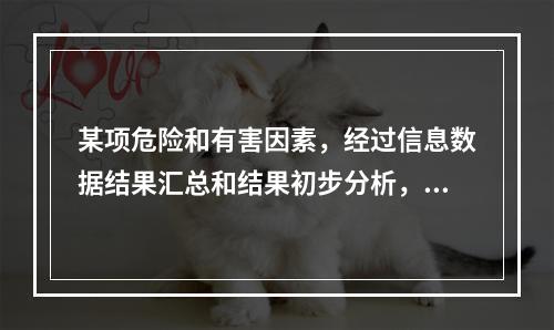 某项危险和有害因素，经过信息数据结果汇总和结果初步分析，对构