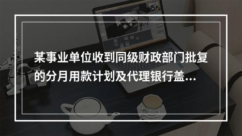 某事业单位收到同级财政部门批复的分月用款计划及代理银行盖章的