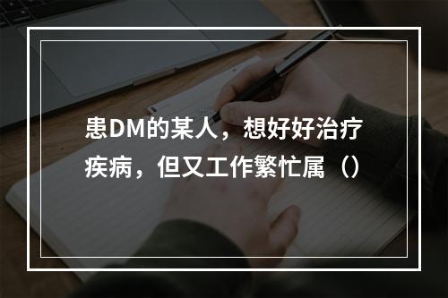 患DM的某人，想好好治疗疾病，但又工作繁忙属（）