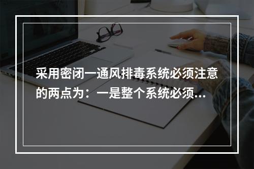 采用密闭一通风排毒系统必须注意的两点为：一是整个系统必须注意