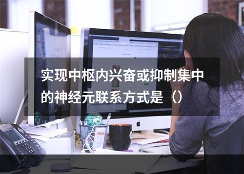 实现中枢内兴奋或抑制集中的神经元联系方式是（）