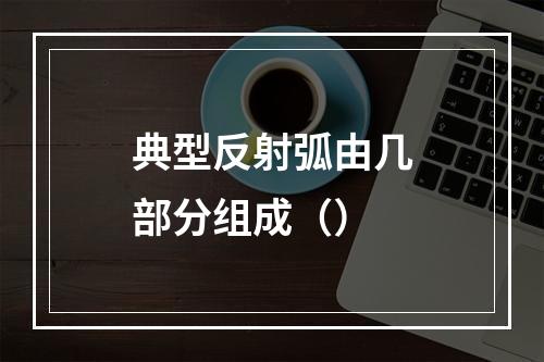 典型反射弧由几部分组成（）