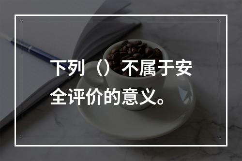 下列（）不属于安全评价的意义。