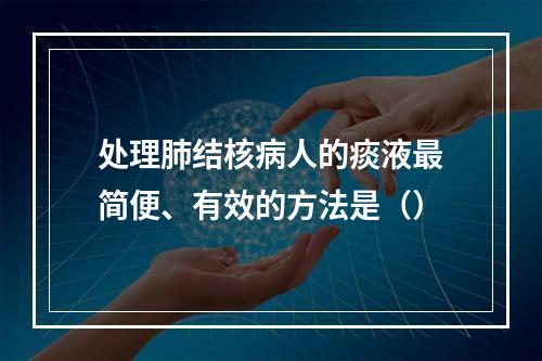 处理肺结核病人的痰液最简便、有效的方法是（）