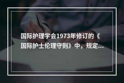 国际护理学会1973年修订的《国际护士伦理守则》中，规定护士