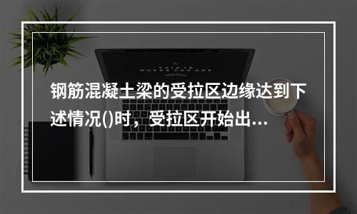 钢筋混凝土梁的受拉区边缘达到下述情况()时，受拉区开始出现裂