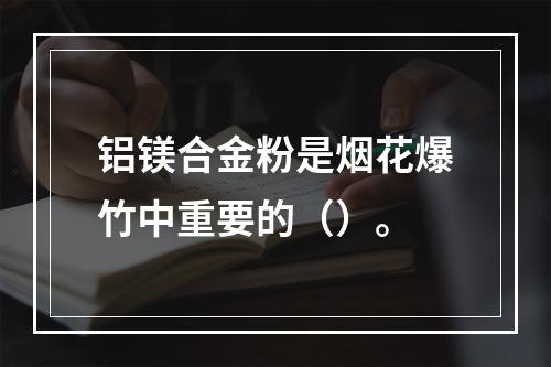 铝镁合金粉是烟花爆竹中重要的（）。