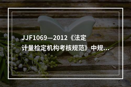 JJF1069—2012《法定计量检定机构考核规范》中规定：