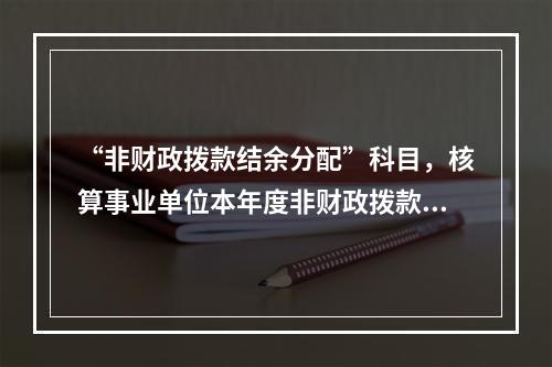 “非财政拨款结余分配”科目，核算事业单位本年度非财政拨款结余