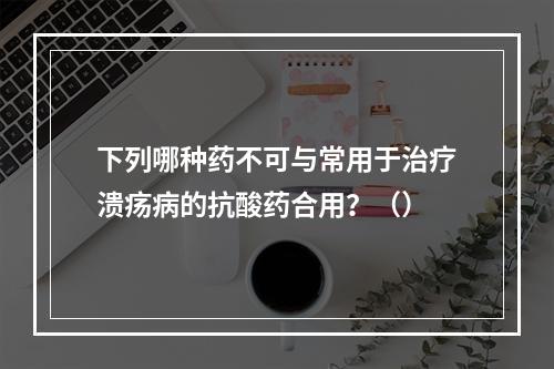 下列哪种药不可与常用于治疗溃疡病的抗酸药合用？（）