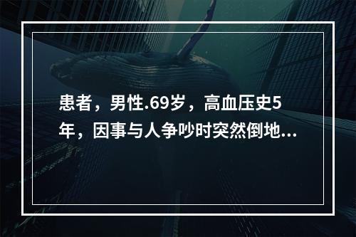 患者，男性.69岁，高血压史5年，因事与人争吵时突然倒地，口