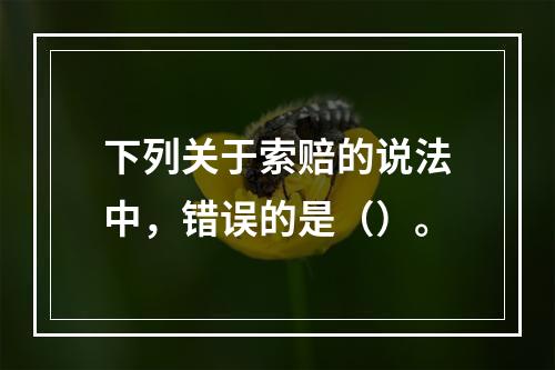 下列关于索赔的说法中，错误的是（）。