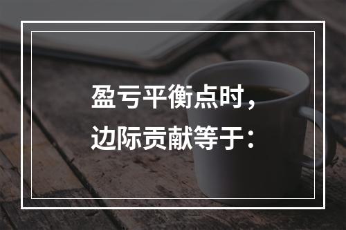 盈亏平衡点时，边际贡献等于：