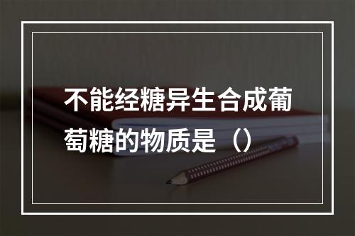 不能经糖异生合成葡萄糖的物质是（）