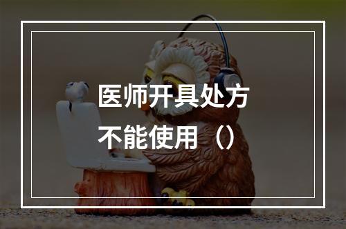 医师开具处方不能使用（）