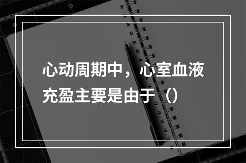 心动周期中，心室血液充盈主要是由于（）