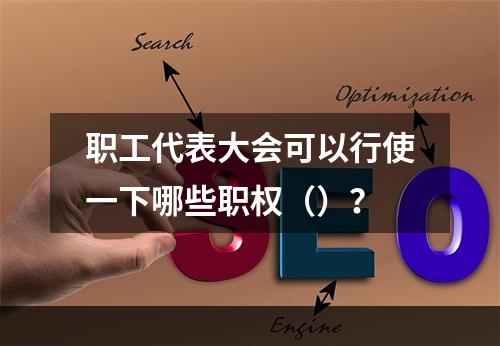 职工代表大会可以行使一下哪些职权（）？