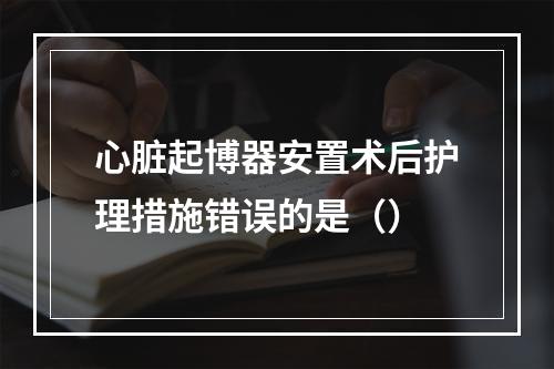 心脏起博器安置术后护理措施错误的是（）