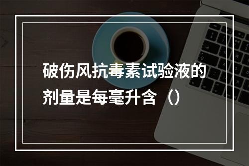 破伤风抗毒素试验液的剂量是每毫升含（）