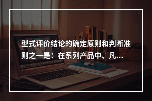 型式评价结论的确定原则和判断准则之一是：在系列产品中、凡有一