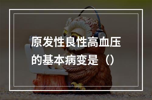 原发性良性高血压的基本病变是（）