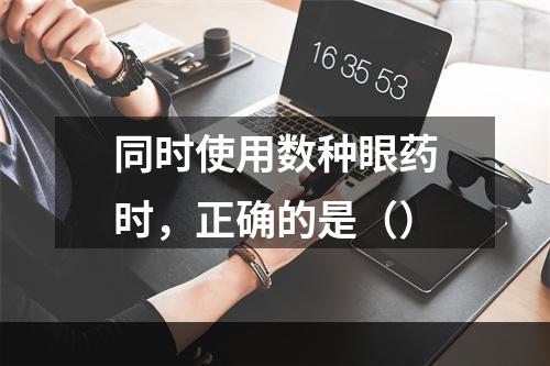 同时使用数种眼药时，正确的是（）