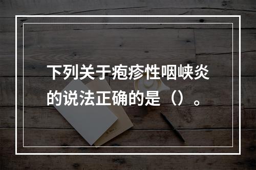 下列关于疱疹性咽峡炎的说法正确的是（）。