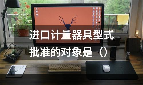 进口计量器具型式批准的对象是（）