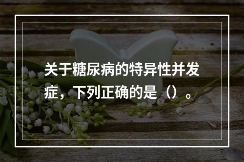 关于糖尿病的特异性并发症，下列正确的是（）。