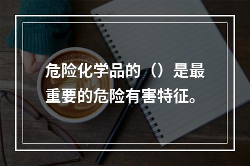 危险化学品的（）是最重要的危险有害特征。