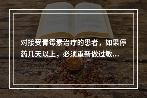 对接受青霉素治疗的患者，如果停药几天以上，必须重新做过敏实验