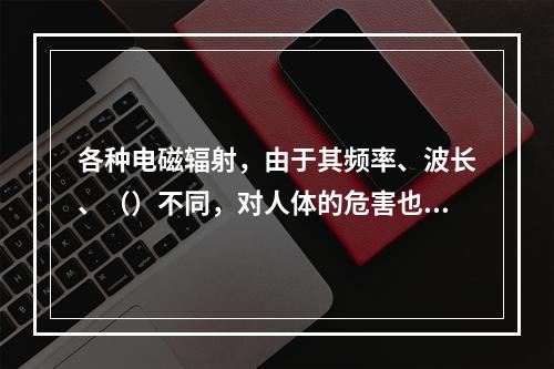 各种电磁辐射，由于其频率、波长、（）不同，对人体的危害也不同