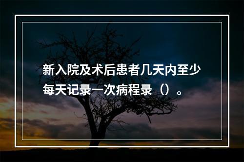 新入院及术后患者几天内至少每天记录一次病程录（）。