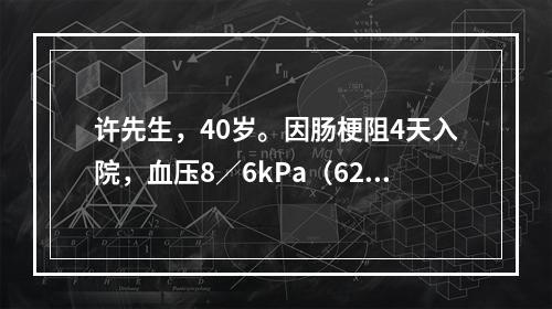 许先生，40岁。因肠梗阻4天入院，血压8／6kPa（62／4